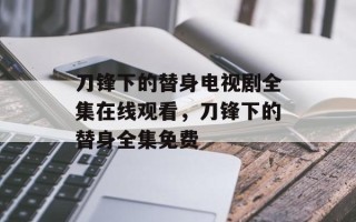 刀锋下的替身电视剧全集在线观看，刀锋下的替身全集免费