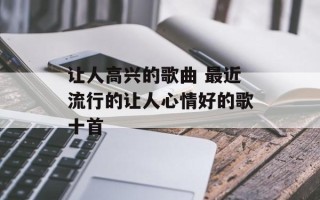 让人高兴的歌曲 最近流行的让人心情好的歌十首