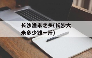 长沙渔米之乡(长沙大米多少钱一斤)