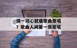 情一动心就痛歌曲原唱？歌曲人间第一情原唱