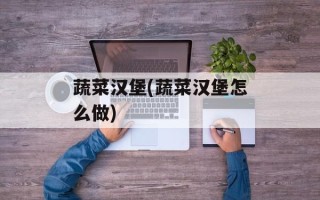 蔬菜汉堡(蔬菜汉堡怎么做)