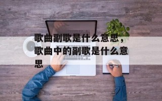歌曲副歌是什么意思，歌曲中的副歌是什么意思