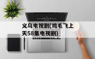 义乌电视剧(鸡毛飞上天58集电视剧)