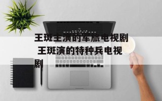 王斑主演的军旅电视剧 王斑演的特种兵电视剧