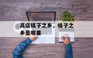 高店橘子之乡，橘子之乡是哪里