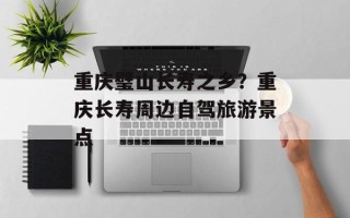 重庆璧山长寿之乡？重庆长寿周边自驾旅游景点