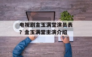 电视剧金玉满堂演员表？金玉满堂主演介绍