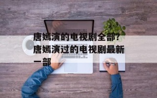 唐嫣演的电视剧全部？唐嫣演过的电视剧最新一部