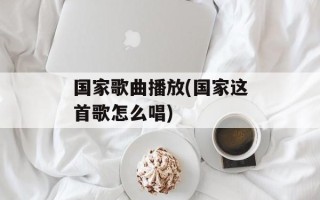 国家歌曲播放(国家这首歌怎么唱)