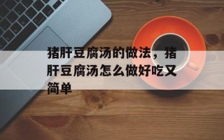 猪肝豆腐汤的做法，猪肝豆腐汤怎么做好吃又简单