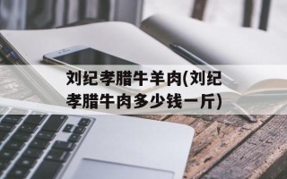 刘纪孝腊牛羊肉(刘纪孝腊牛肉多少钱一斤)