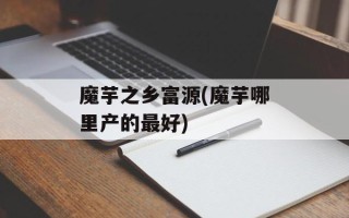 魔芋之乡富源(魔芋哪里产的最好)