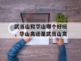 武当山和华山哪个好玩，华山高还是武当山高