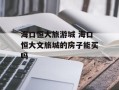 海口恒大旅游城 海口恒大文旅城的房子能买吗