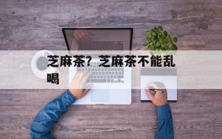芝麻茶？芝麻茶不能乱喝