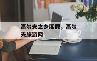 高尔夫之乡度假，高尔夫旅游网