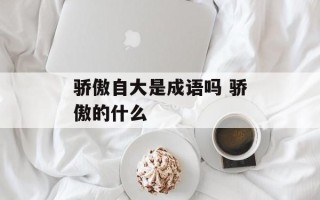 骄傲自大是成语吗 骄傲的什么