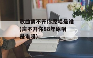 歌曲离不开你原唱是谁(离不开你88年原唱是谁呀)