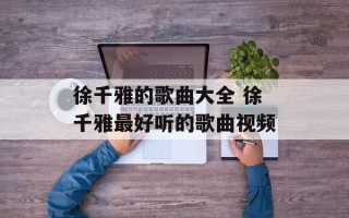 徐千雅的歌曲大全 徐千雅最好听的歌曲视频