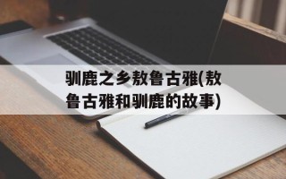 驯鹿之乡敖鲁古雅(敖鲁古雅和驯鹿的故事)