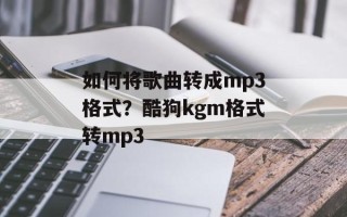如何将歌曲转成mp3格式？酷狗kgm格式转mp3