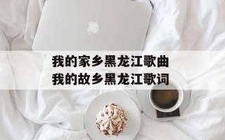我的家乡黑龙江歌曲 我的故乡黑龙江歌词