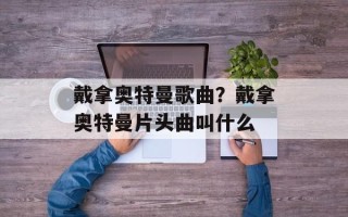 戴拿奥特曼歌曲？戴拿奥特曼片头曲叫什么
