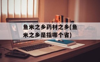 鱼米之乡药材之乡(鱼米之乡是指哪个省)