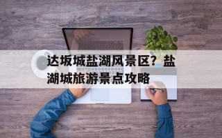 达坂城盐湖风景区？盐湖城旅游景点攻略