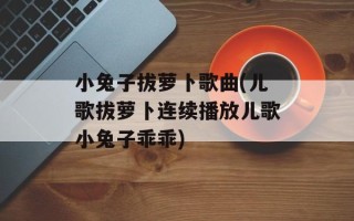 小兔子拔萝卜歌曲(儿歌拔萝卜连续播放儿歌小兔子乖乖)