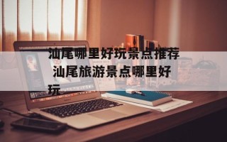 汕尾哪里好玩景点推荐 汕尾旅游景点哪里好玩