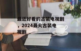 最近好看的古装电视剧，2024最火古装电视剧