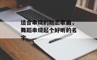 适合串烧的励志歌曲，舞蹈串烧起个好听的名字