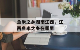 鱼米之乡湖南江西，江西鱼米之乡在哪里