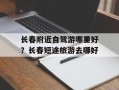 长春附近自驾游哪里好？长春短途旅游去哪好
