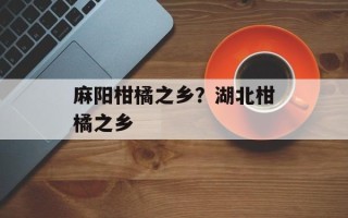 麻阳柑橘之乡？湖北柑橘之乡