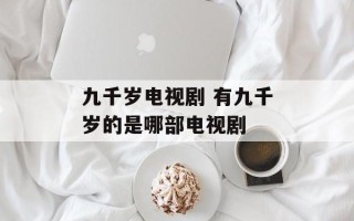 九千岁电视剧 有九千岁的是哪部电视剧
