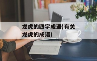 龙虎的四字成语(有关龙虎的成语)