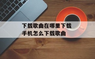 下载歌曲在哪里下载 手机怎么下载歌曲