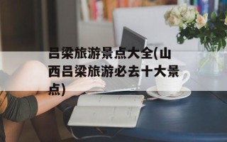 吕梁旅游景点大全(山西吕梁旅游必去十大景点)