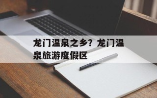 龙门温泉之乡？龙门温泉旅游度假区