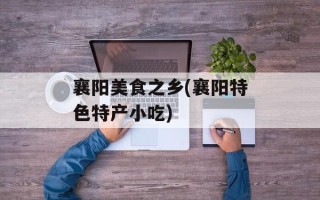 襄阳美食之乡(襄阳特色特产小吃)