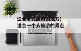 适合单人旅游的地方(适合一个人旅游的景点)