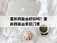 重庆四面山好玩吗？重庆四面山景区门票