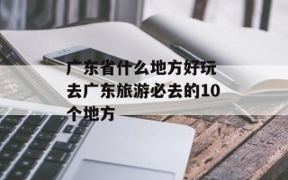 广东省什么地方好玩 去广东旅游必去的10个地方