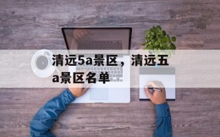 清远5a景区，清远五a景区名单