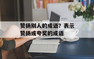 赞扬别人的成语？表示赞扬或夸奖的成语
