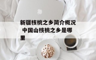 新疆核桃之乡简介概况 中国山核桃之乡是哪里