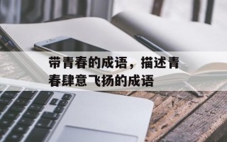 带青春的成语，描述青春肆意飞扬的成语