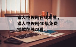 猎人电视剧在线观看，猎人电视剧40集免费播放在线观看